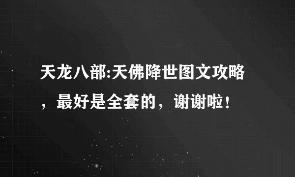 天龙八部:天佛降世图文攻略，最好是全套的，谢谢啦！