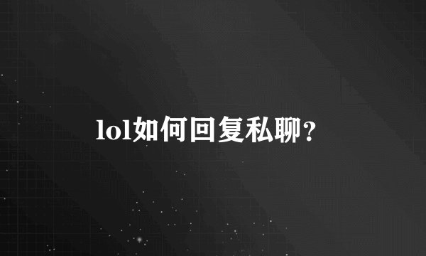 lol如何回复私聊？
