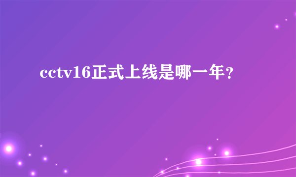 cctv16正式上线是哪一年？