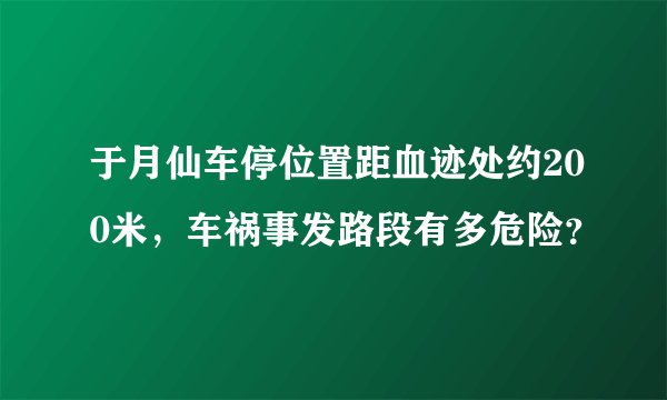 于月仙车停位置距血迹处约200米，车祸事发路段有多危险？