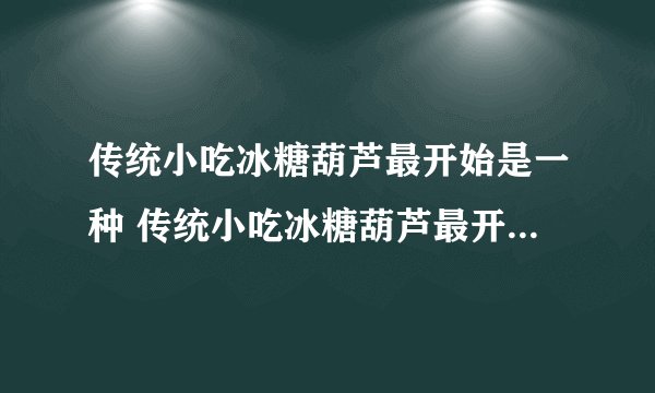 传统小吃冰糖葫芦最开始是一种 传统小吃冰糖葫芦最开始是一种治病偏方