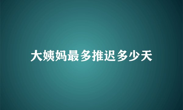 大姨妈最多推迟多少天