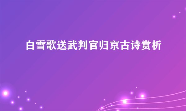 白雪歌送武判官归京古诗赏析