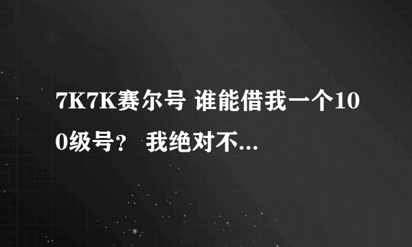 7K7K赛尔号 谁能借我一个100级号？ 我绝对不盗号 HI我