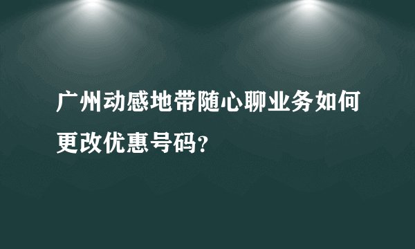 广州动感地带随心聊业务如何更改优惠号码？