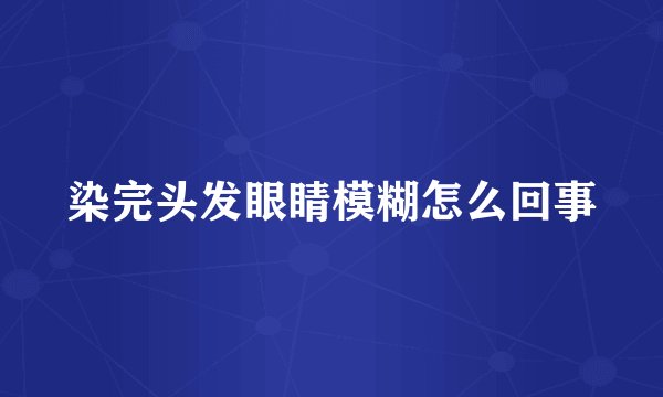 染完头发眼睛模糊怎么回事