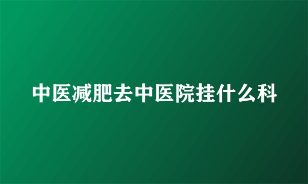 中医减肥去中医院挂什么科