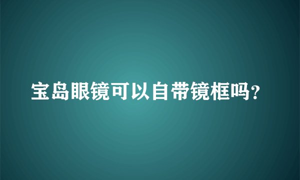宝岛眼镜可以自带镜框吗？
