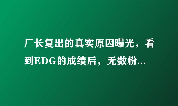 厂长复出的真实原因曝光，看到EDG的成绩后，无数粉丝“泪目”