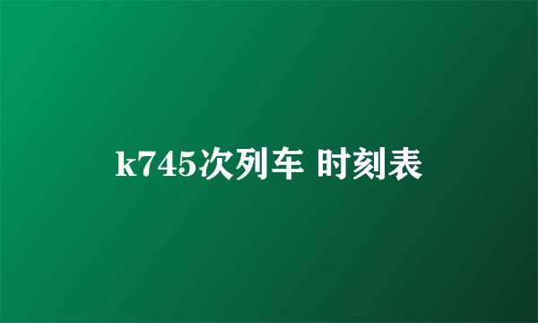 k745次列车 时刻表