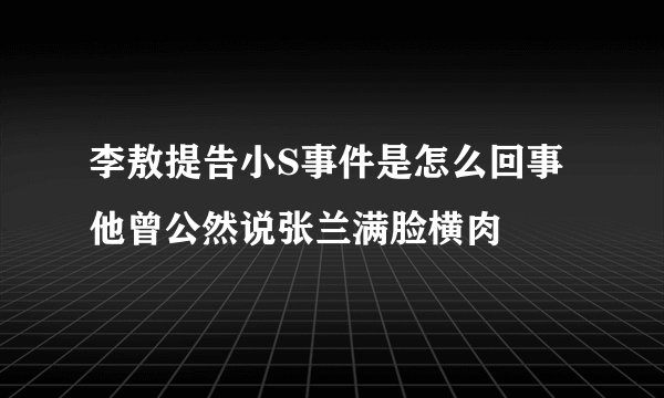 李敖提告小S事件是怎么回事 他曾公然说张兰满脸横肉