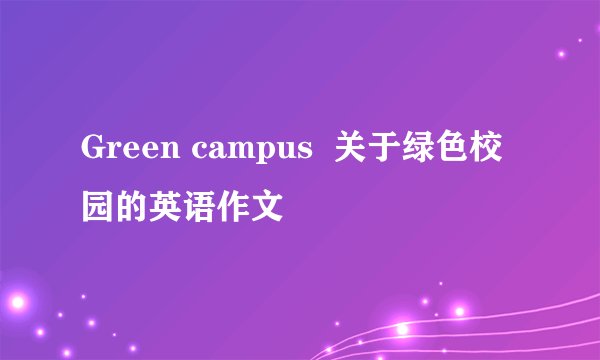 Green campus  关于绿色校园的英语作文