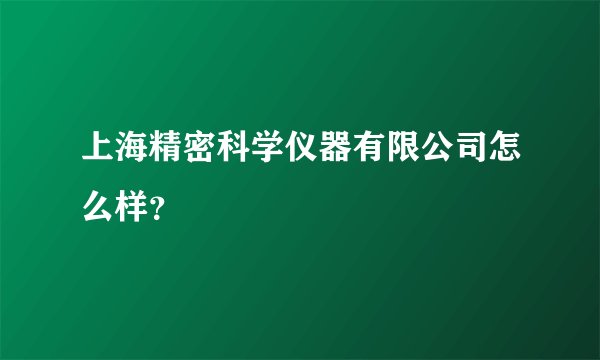 上海精密科学仪器有限公司怎么样？
