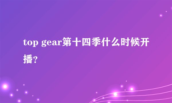 top gear第十四季什么时候开播？