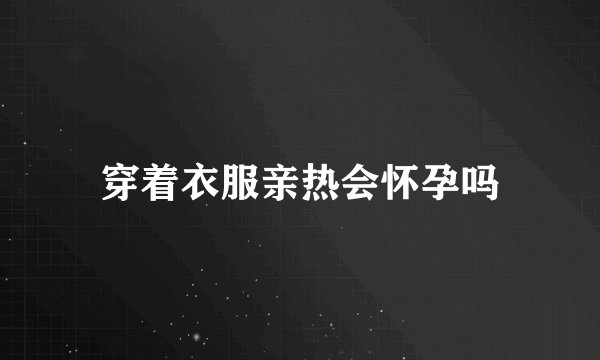 穿着衣服亲热会怀孕吗