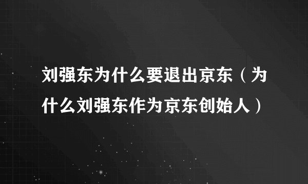 刘强东为什么要退出京东（为什么刘强东作为京东创始人）