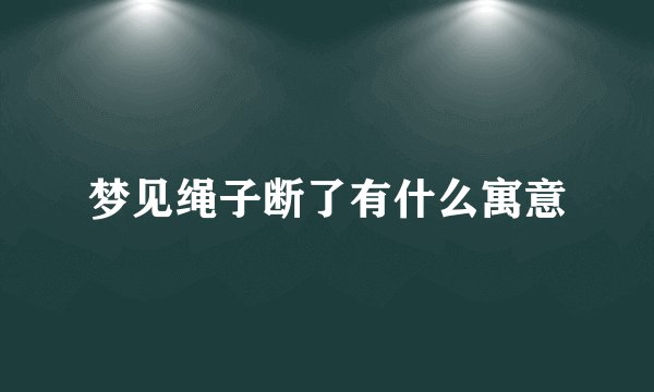 梦见绳子断了有什么寓意