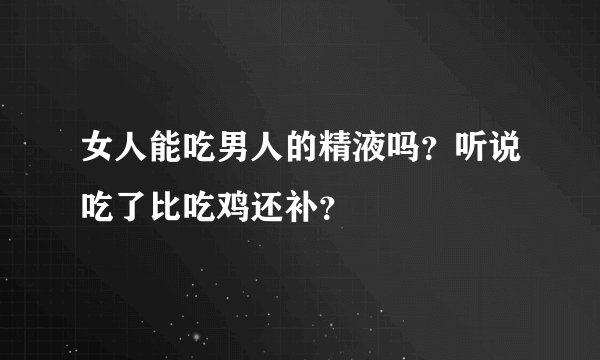 女人能吃男人的精液吗？听说吃了比吃鸡还补？