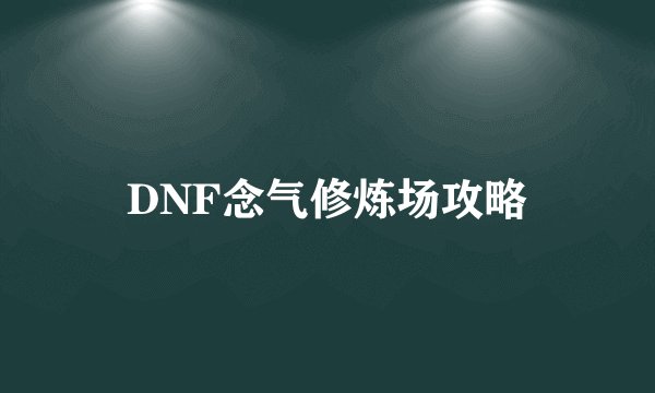 DNF念气修炼场攻略