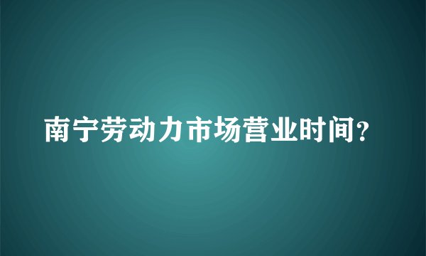 南宁劳动力市场营业时间？