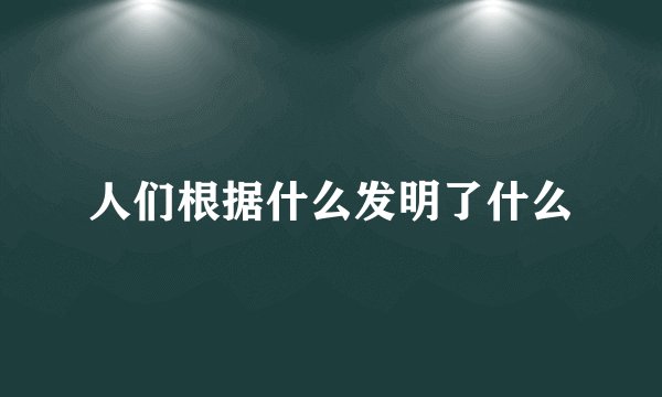 人们根据什么发明了什么