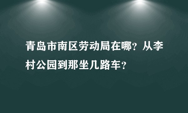 青岛市南区劳动局在哪？从李村公园到那坐几路车？