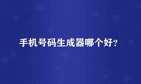 手机号码生成器哪个好？