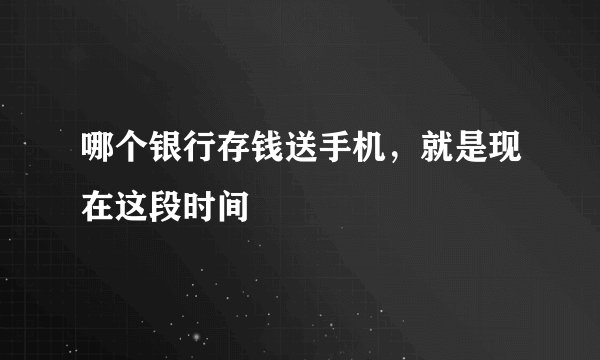 哪个银行存钱送手机，就是现在这段时间