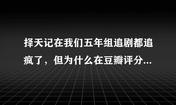 择天记在我们五年组追剧都追疯了，但为什么在豆瓣评分那么低？