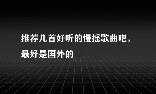 推荐几首好听的慢摇歌曲吧，最好是国外的