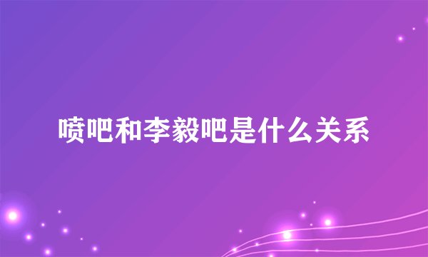 喷吧和李毅吧是什么关系