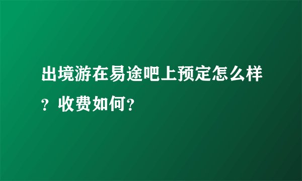 出境游在易途吧上预定怎么样？收费如何？