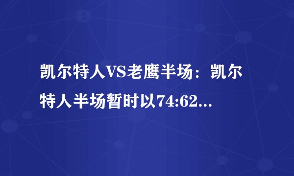 凯尔特人VS老鹰半场：凯尔特人半场暂时以74:62领先对手12分