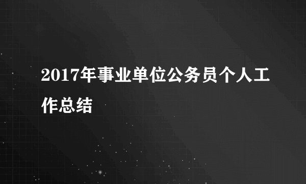 2017年事业单位公务员个人工作总结