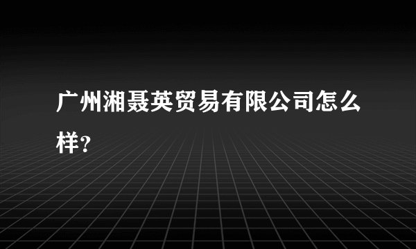 广州湘聂英贸易有限公司怎么样？