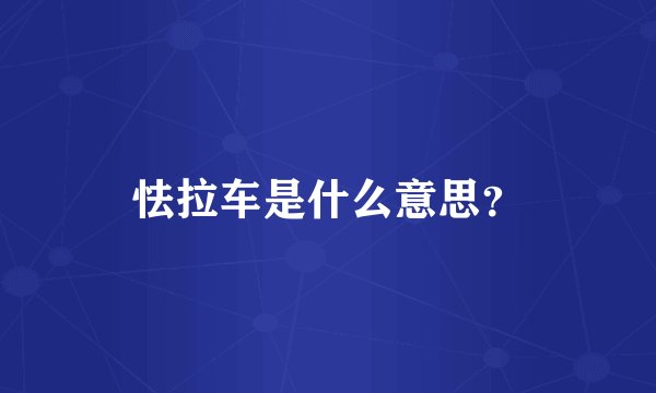 怯拉车是什么意思？