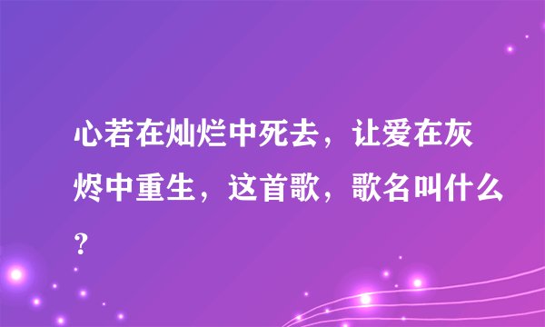 心若在灿烂中死去，让爱在灰烬中重生，这首歌，歌名叫什么？