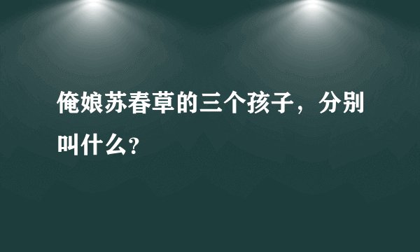 俺娘苏春草的三个孩子，分别叫什么？