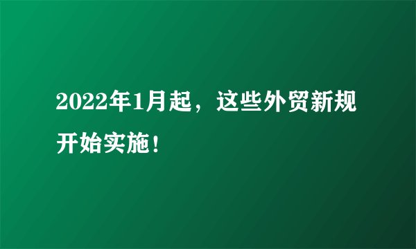 2022年1月起，这些外贸新规开始实施！