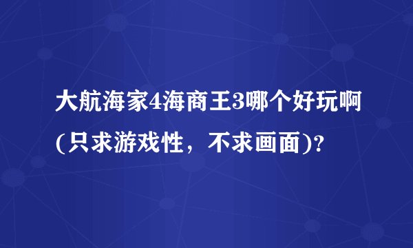大航海家4海商王3哪个好玩啊(只求游戏性，不求画面)？
