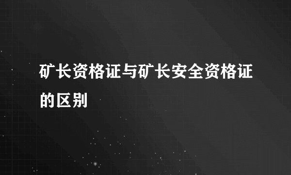 矿长资格证与矿长安全资格证的区别