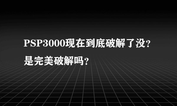 PSP3000现在到底破解了没？是完美破解吗？