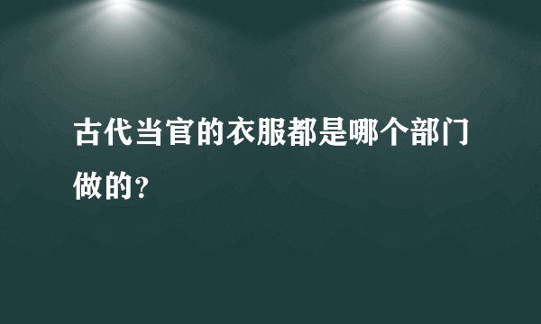 古代当官的衣服都是哪个部门做的？