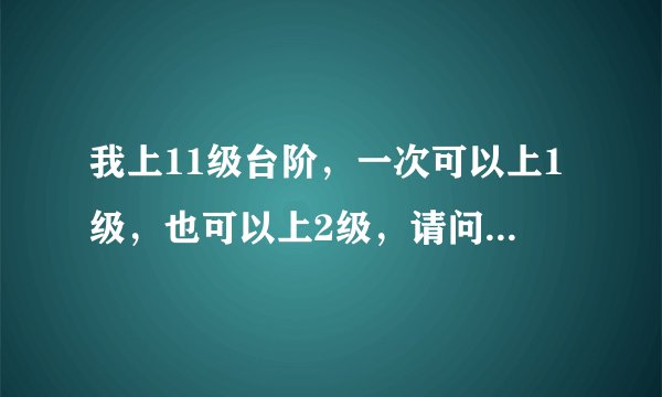 我上11级台阶，一次可以上1级，也可以上2级，请问有多少种上法？