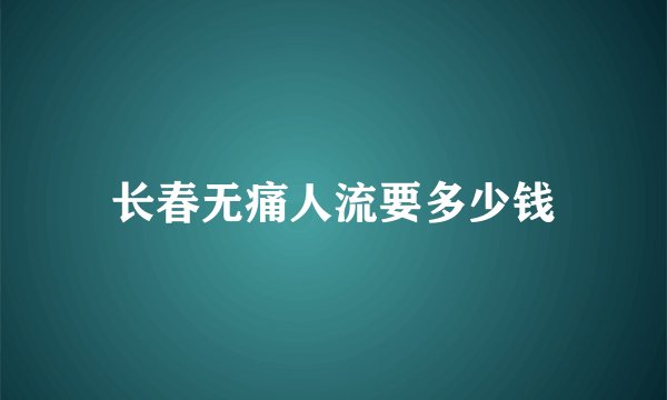 长春无痛人流要多少钱