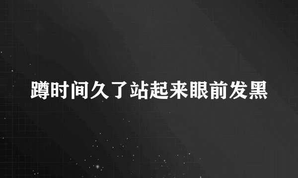 蹲时间久了站起来眼前发黑