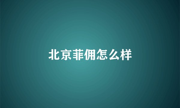 北京菲佣怎么样
