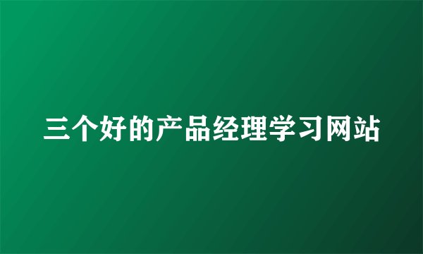 三个好的产品经理学习网站