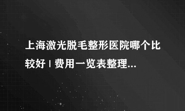 上海激光脱毛整形医院哪个比较好 | 费用一览表整理_您好我想知道这做了激光脱毛还会再长吗