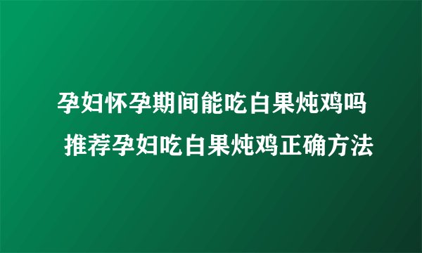 孕妇怀孕期间能吃白果炖鸡吗 推荐孕妇吃白果炖鸡正确方法